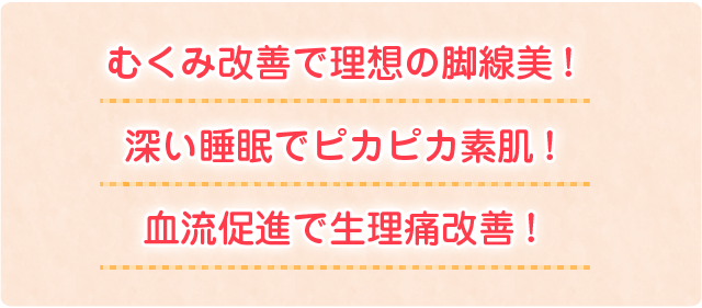 むくみ改善で理想の脚線美！深い睡眠でピカピカ素肌！血流促進で生理痛改善！