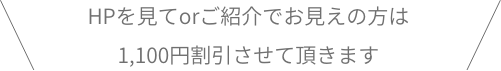 HPを見てorご紹介でお見えの方は上記金額から1,100円割引させて頂きます