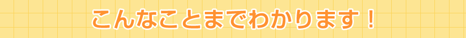 こんなことまでわかります！